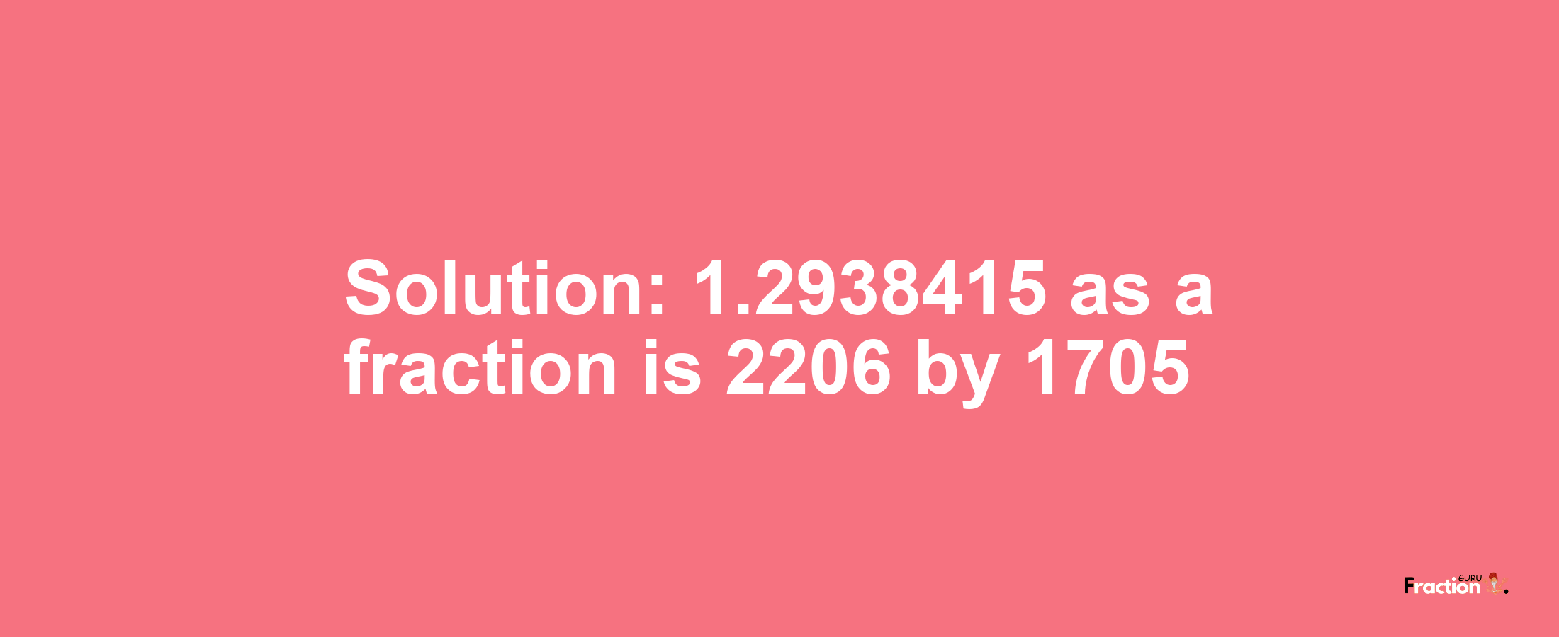 Solution:1.2938415 as a fraction is 2206/1705